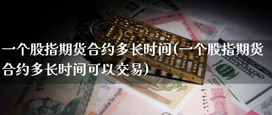 一个股指期货合约多长时间(一个股指期货合约多长时间可以交易)_https://www.tian1ad.com_铜期货_第1张