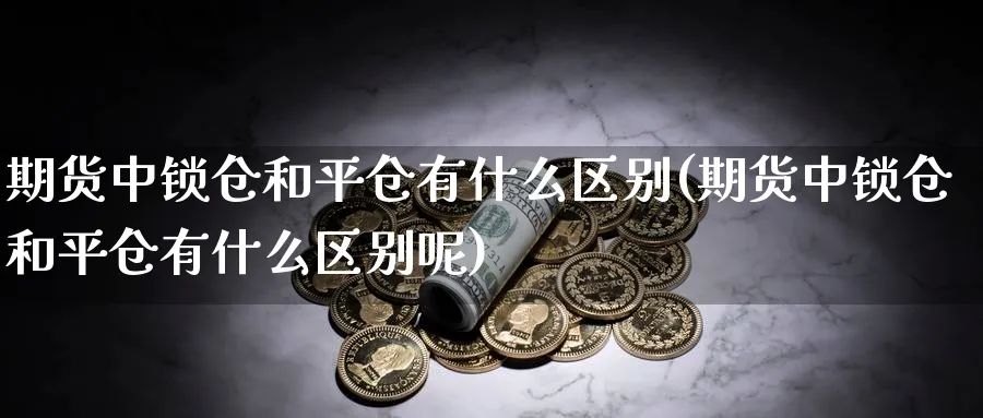 期货中锁仓和平仓有什么区别(期货中锁仓和平仓有什么区别呢)_https://www.tian1ad.com_黄金期货_第1张