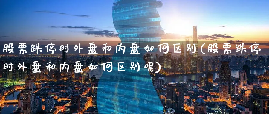 股票跌停时外盘和内盘如何区别(股票跌停时外盘和内盘如何区别呢)_https://www.tian1ad.com_黄金期货_第1张