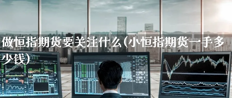 做恒指期货要关注什么(小恒指期货一手多少钱)_https://www.tian1ad.com_期货学院_第1张