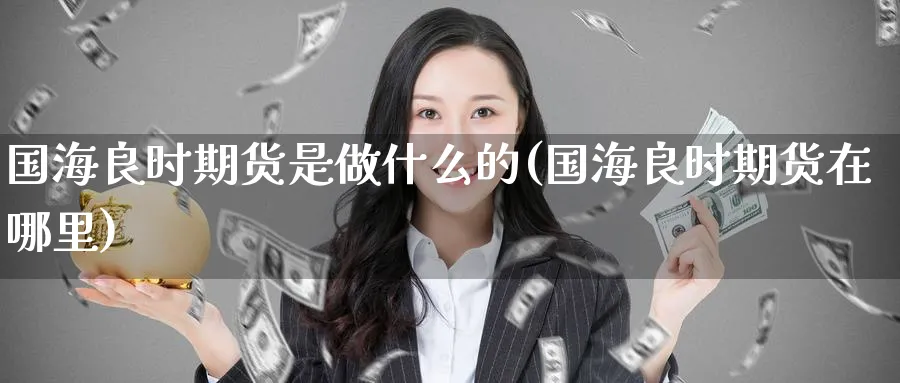 国海良时期货是做什么的(国海良时期货在哪里)_https://www.tian1ad.com_黄金直播室_第1张