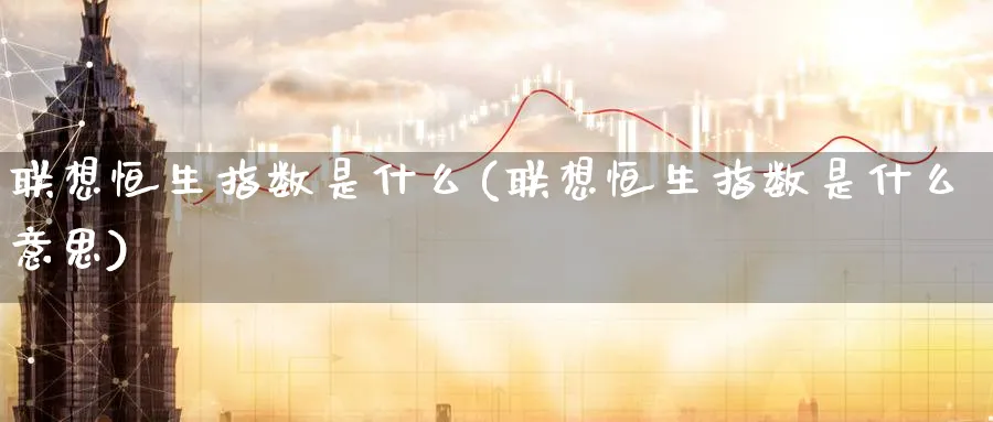 联想恒生指数是什么(联想恒生指数是什么意思)_https://www.tian1ad.com_铜期货_第1张