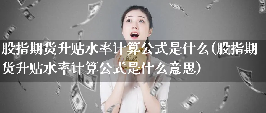 股指期货升贴水率计算公式是什么(股指期货升贴水率计算公式是什么意思)_铜期货_第1张_黄金直播室 股指期货升贴水率计算公式是什么(股指期货升贴水率计算公式是什么意思)_https://www.tian1ad.com_铜期货_第1张