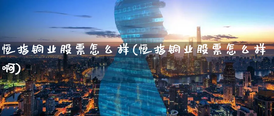 恒指铜业股票怎么样(恒指铜业股票怎么样啊)_https://www.tian1ad.com_黄金期货_第1张