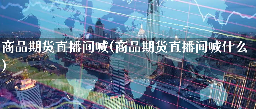 商品期货直播间喊(商品期货直播间喊什么)_https://www.tian1ad.com_黄金期货_第1张