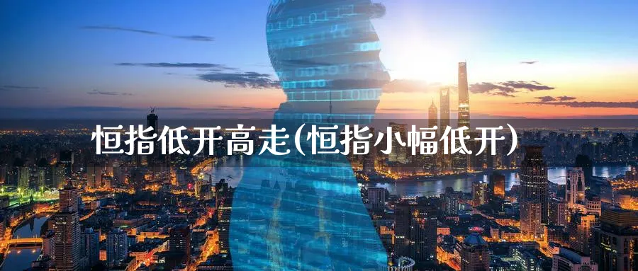 恒指低开高走(恒指小幅低开)_https://www.tian1ad.com_铜期货_第1张