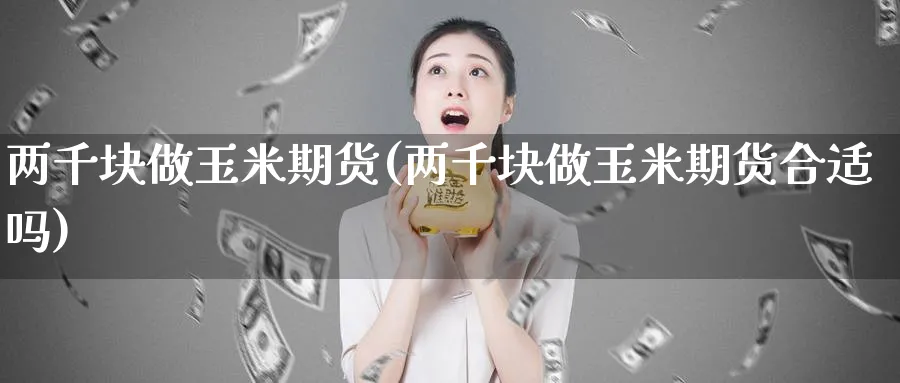 两千块做玉米期货(两千块做玉米期货合适吗)_黄金直播室_第1张_黄金直播室 两千块做玉米期货(两千块做玉米期货合适吗)_https://www.tian1ad.com_黄金直播室_第1张