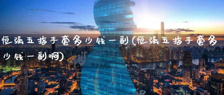 恒强五指手套多少钱一副(恒强五指手套多少钱一副啊)_https://www.tian1ad.com_黄金直播室_第1张