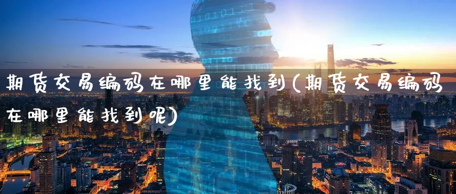 期货交易编码在哪里能找到(期货交易编码在哪里能找到呢)_https://www.tian1ad.com_黄金期货_第1张