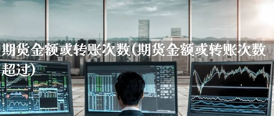 期货金额或转账次数(期货金额或转账次数超过)_https://www.tian1ad.com_铜期货_第1张