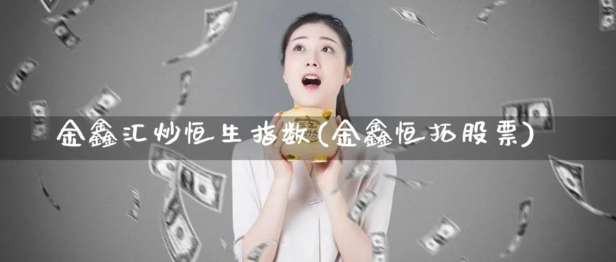 金鑫汇炒恒生指数(金鑫恒拓股票)_https://www.tian1ad.com_黄金期货_第1张