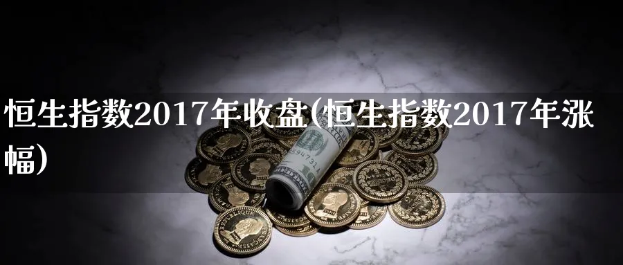 恒生指数2017年收盘(恒生指数2017年涨幅)_https://www.tian1ad.com_黄金期货_第1张