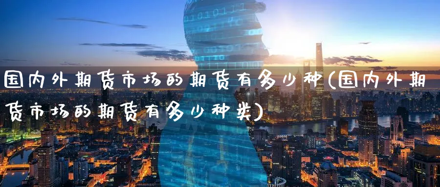 国内外期货市场的期货有多少种(国内外期货市场的期货有多少种类)_期货学院_第1张_黄金直播室 国内外期货市场的期货有多少种(国内外期货市场的期货有多少种类)_https://www.tian1ad.com_期货学院_第1张