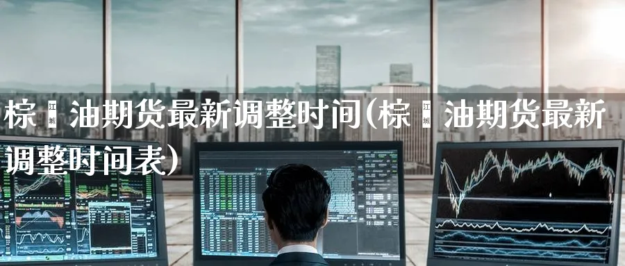 棕榈油期货最新调整时间(棕榈油期货最新调整时间表)_https://www.tian1ad.com_黄金直播室_第1张