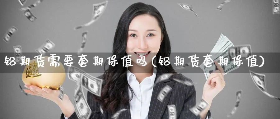 铝期货需要套期保值吗(铝期货套期保值)_https://www.tian1ad.com_黄金期货_第1张