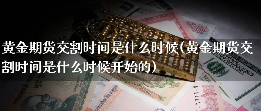 黄金期货交割时间是什么时候(黄金期货交割时间是什么时候开始的)_https://www.tian1ad.com_铜期货_第1张