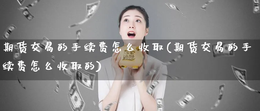 期货交易的手续费怎么收取(期货交易的手续费怎么收取的)_https://www.tian1ad.com_黄金期货_第1张