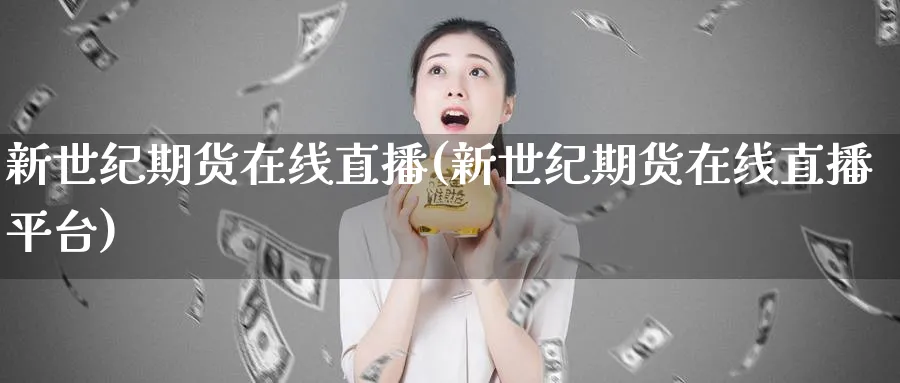 新世纪期货在线直播(新世纪期货在线直播平台)_https://www.tian1ad.com_黄金直播室_第1张