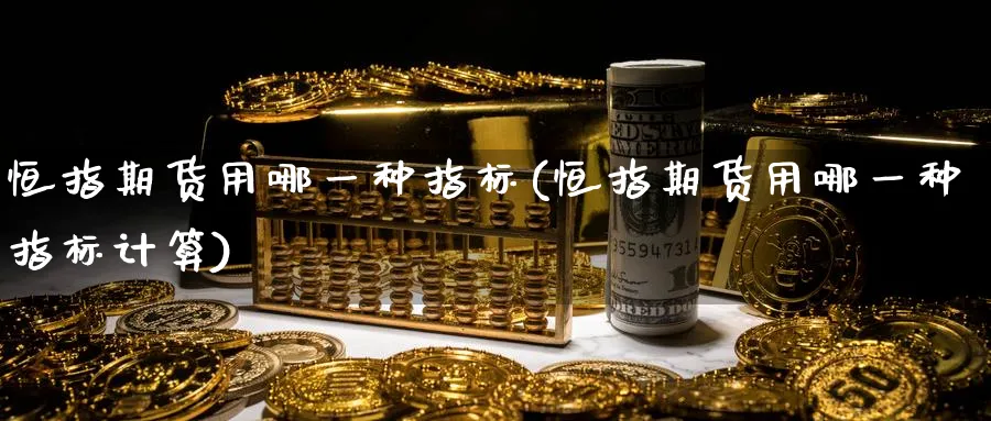 恒指期货用哪一种指标(恒指期货用哪一种指标计算)_https://www.tian1ad.com_铜期货_第1张