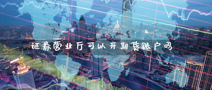 证券营业厅可以开期货账户吗_https://www.tian1ad.com_黄金期货_第1张