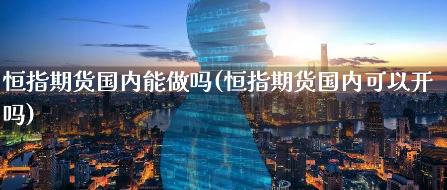 恒指期货国内能(恒指期货国内可以开吗)_https://www.tian1ad.com_铜期货_第1张