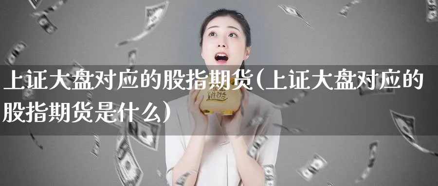 上证大盘对应的股指期货(上证大盘对应的股指期货是什么)_https://www.tian1ad.com_期货学院_第1张