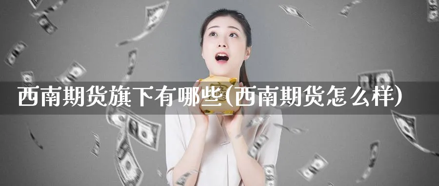 西南期货旗下有哪些(西南期货怎么样)_https://www.tian1ad.com_黄金直播室_第1张