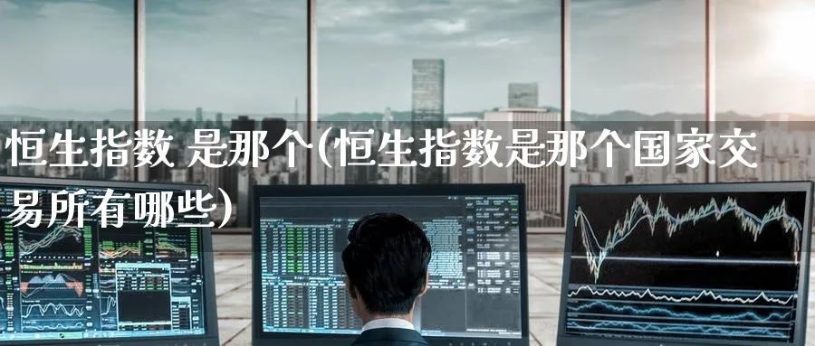 恒生指数 是那个(恒生指数是那个国家交易所有哪些)_https://www.tian1ad.com_铜期货_第1张