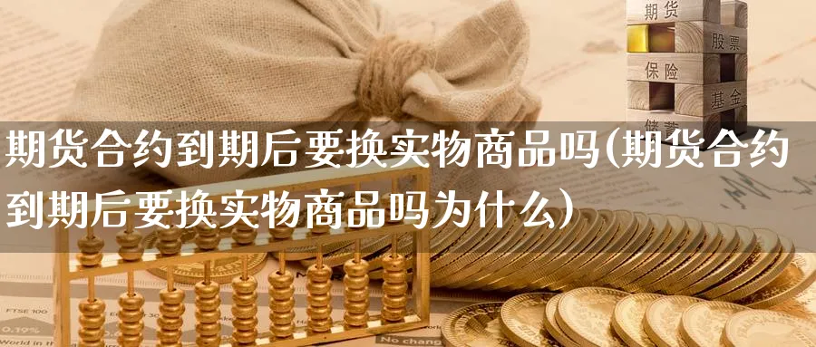 期货合约到期后要换实物商品吗(期货合约到期后要换实物商品吗为什么)_黄金直播室_第1张_黄金直播室 期货合约到期后要换实物商品吗(期货合约到期后要换实物商品吗为什么)_https://www.tian1ad.com_黄金直播室_第1张
