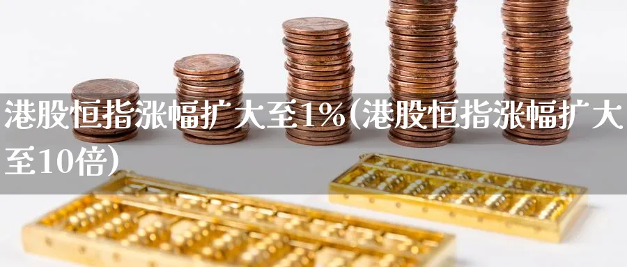 港股恒指涨幅扩大至1%(港股恒指涨幅扩大至10倍)_期货学院_第1张_黄金直播室 港股恒指涨幅扩大至1%(港股恒指涨幅扩大至10倍)_https://www.tian1ad.com_期货学院_第1张