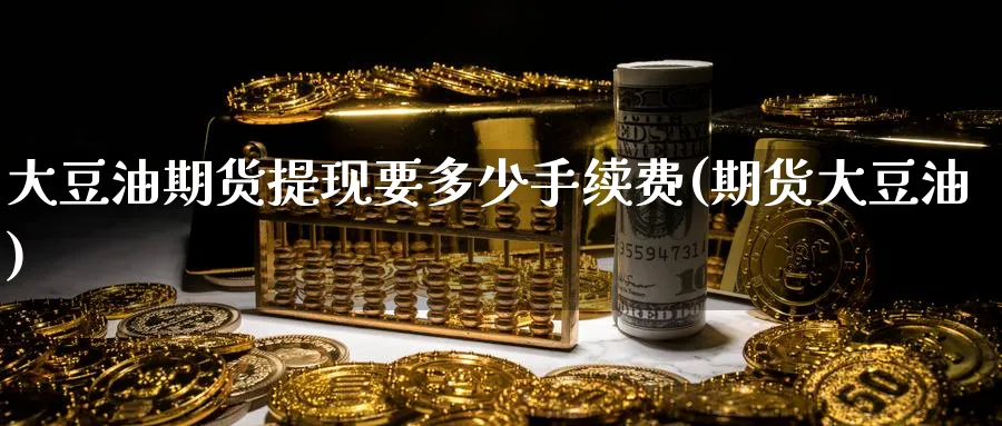 大豆油期货提现要多少手续费(期货大豆油)_https://www.tian1ad.com_期货学院_第1张