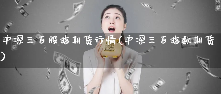 沪深三百股指期货行情(沪深三百指数期货)_https://www.tian1ad.com_期货学院_第1张