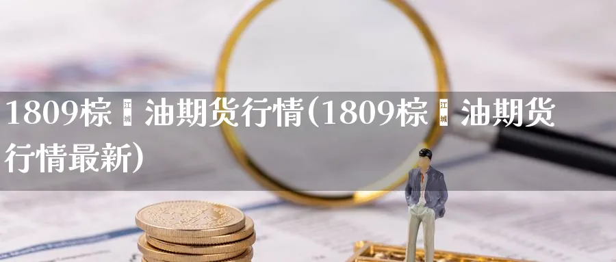 1809棕榈油期货行情(1809棕榈油期货行情最新)_https://www.tian1ad.com_铜期货_第1张