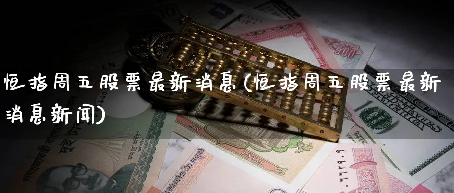 恒指周五股票最新消息(恒指周五股票最新消息新闻)_铜期货_第1张_黄金直播室 恒指周五股票最新消息(恒指周五股票最新消息新闻)_https://www.tian1ad.com_铜期货_第1张