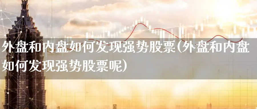 外盘和内盘如何发现强势股票(外盘和内盘如何发现强势股票呢)_https://www.tian1ad.com_期货学院_第1张