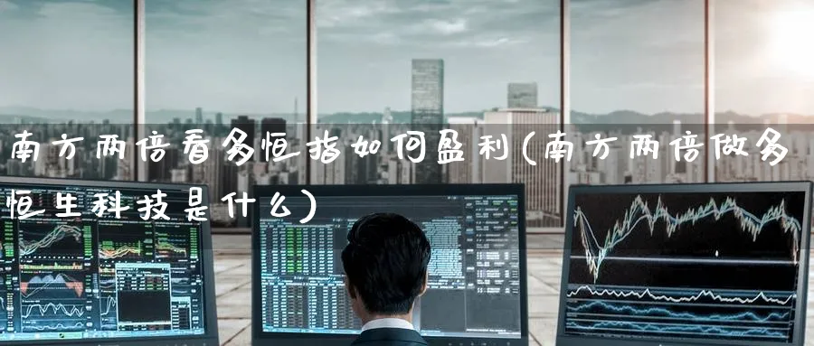 南方两倍看多恒指如何盈利(南方两倍做多恒生科技是什么)_https://www.tian1ad.com_黄金期货_第1张