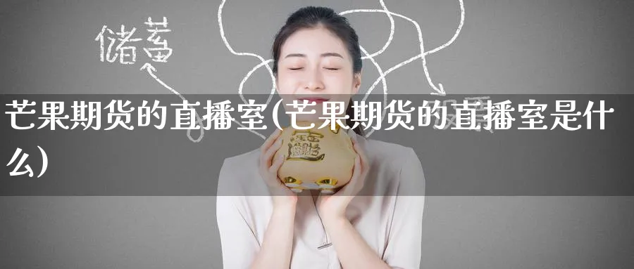 芒果期货的直播室(芒果期货的直播室是什么)_https://www.tian1ad.com_期货学院_第1张