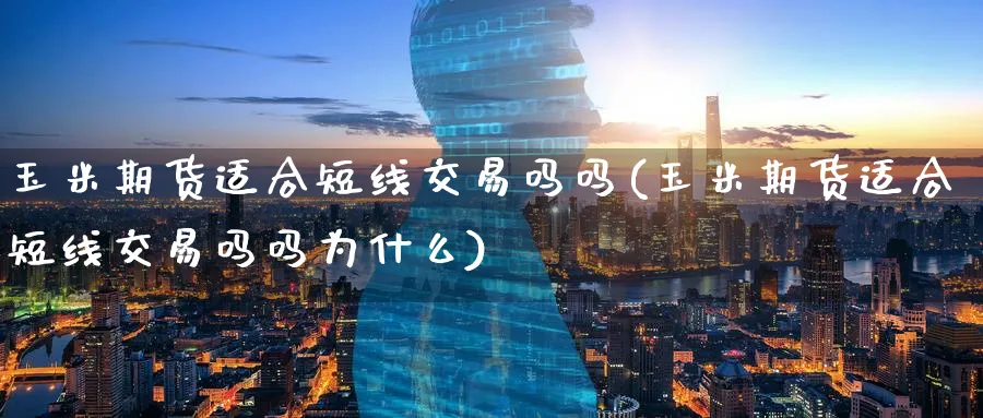 玉米期货适合短线交易吗吗(玉米期货适合短线交易吗吗为什么)_https://www.tian1ad.com_黄金直播室_第1张