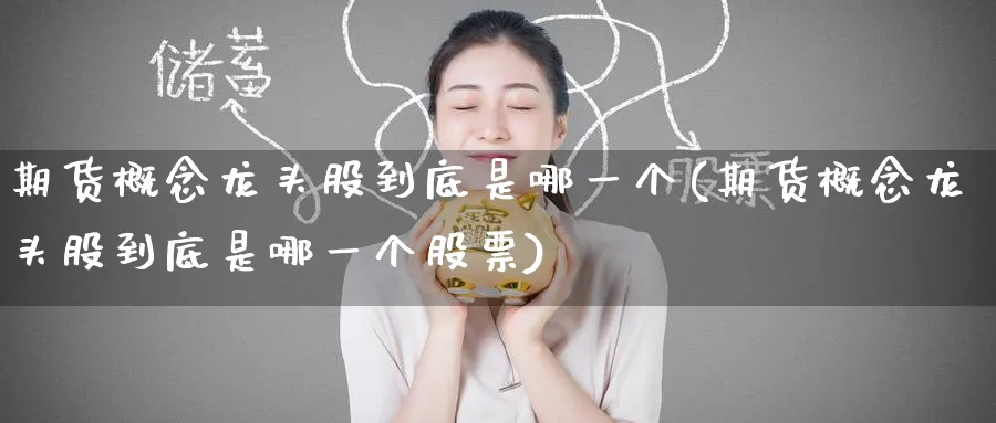 期货概念龙头股到底是哪一个(期货概念龙头股到底是哪一个股票)_黄金期货_第1张_黄金直播室 期货概念龙头股到底是哪一个(期货概念龙头股到底是哪一个股票)_https://www.tian1ad.com_黄金期货_第1张