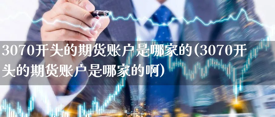 3070开头的期货账户是哪家的(3070开头的期货账户是哪家的啊)_https://www.tian1ad.com_黄金期货_第1张