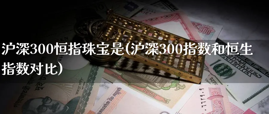 沪深300恒指珠宝是(沪深300指数和恒生指数对比)_https://www.tian1ad.com_黄金期货_第1张