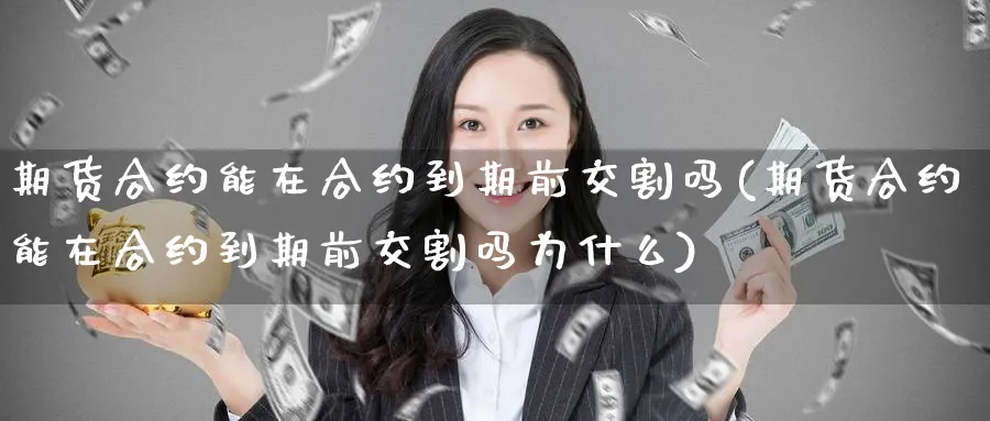 期货合约能在合约到期前交割吗(期货合约能在合约到期前交割吗为什么)_黄金期货_第1张_黄金直播室 期货合约能在合约到期前交割吗(期货合约能在合约到期前交割吗为什么)_https://www.tian1ad.com_黄金期货_第1张