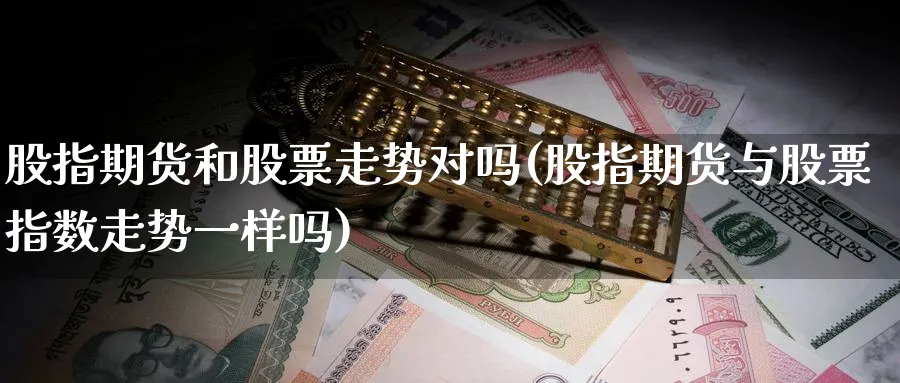 股指期货和股票走势对吗(股指期货与股票指数走势一样吗)_https://www.tian1ad.com_黄金期货_第1张