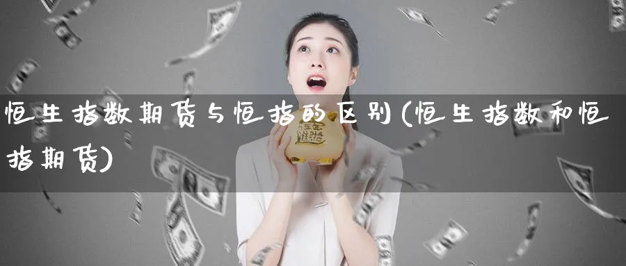 恒生指数期货与恒指的区别(恒生指数和恒指期货)_https://www.tian1ad.com_铜期货_第1张