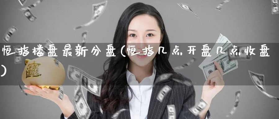 恒指最新分盘(恒指几点开盘几点收盘)_https://www.tian1ad.com_黄金直播室_第1张