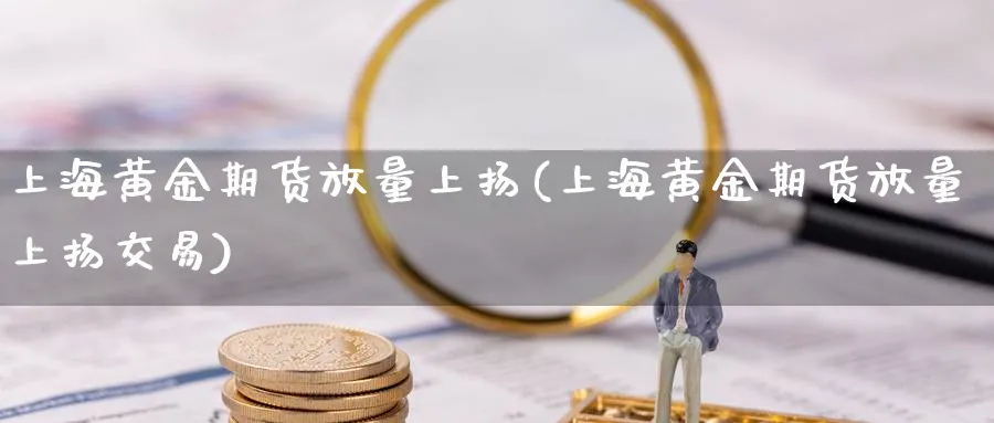 上海黄金期货放量上扬(上海黄金期货放量上扬交易)_https://www.tian1ad.com_黄金期货_第1张