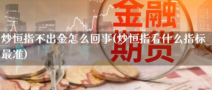 炒恒指不出金怎么回事(炒恒指看什么指标最准)_https://www.tian1ad.com_铜期货_第1张