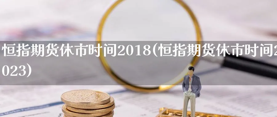 恒指期货休市时间2018(恒指期货休市时间2023)_黄金直播室_第1张_黄金直播室 恒指期货休市时间2018(恒指期货休市时间2023)_https://www.tian1ad.com_黄金直播室_第1张
