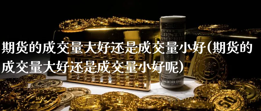 期货的成交量大好还是成交量小好(期货的成交量大好还是成交量小好呢)_黄金直播室_第1张_黄金直播室 期货的成交量大好还是成交量小好(期货的成交量大好还是成交量小好呢)_https://www.tian1ad.com_黄金直播室_第1张