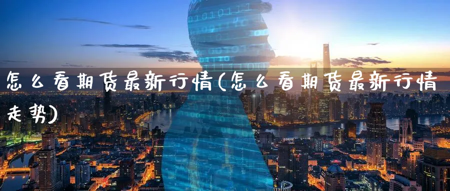 怎么看期货最新行情(怎么看期货最新行情走势)_https://www.tian1ad.com_期货学院_第1张